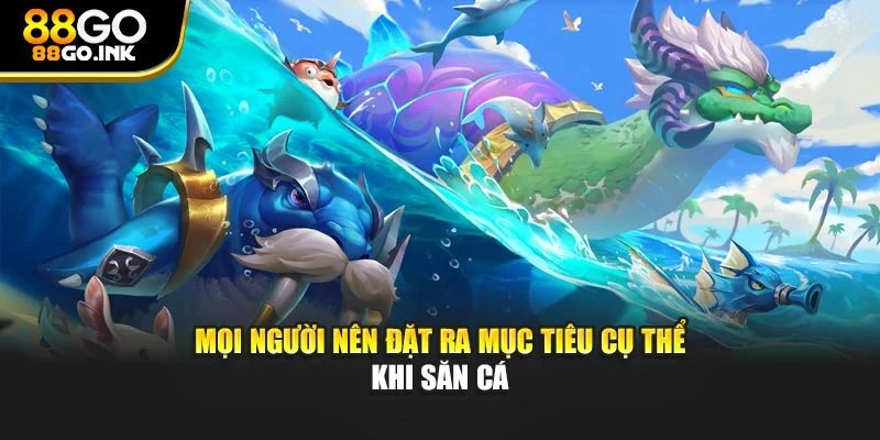 Mọi người nên đặt ra mục tiêu cụ thể khi săn cá